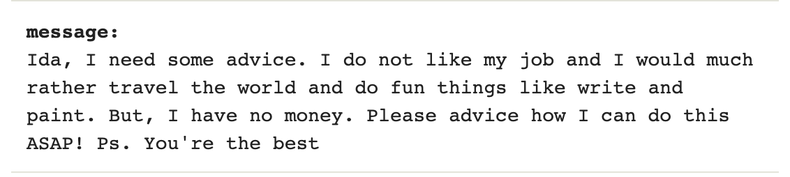 Image reading "Ida, I need some advice. I do not like my job and I would much rather travel the world and do fun things like write and paint. But, I have no money. Please advice how I can do this ASAP! Ps. You're the best"